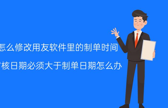 怎么修改用友软件里的制单时间 审核日期必须大于制单日期怎么办？